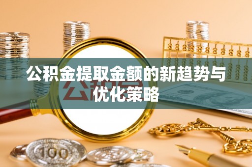 梅县公积金提取金额的新趋势与优化策略