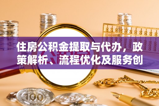 梅县住房公积金提取与代办，政策解析、流程优化及服务创新