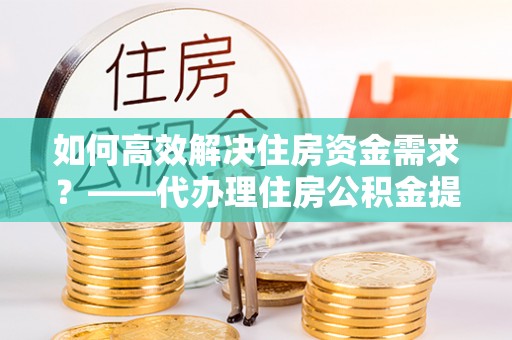 梅县如何高效解决住房资金需求？——代办理住房公积金提取服务全解析