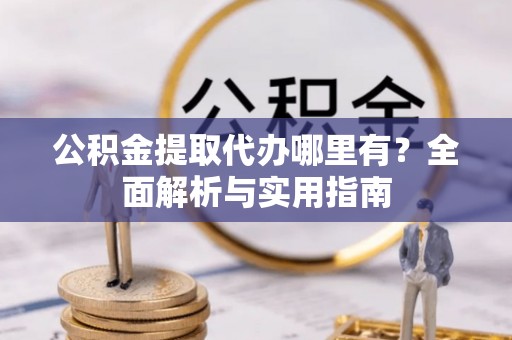梅县公积金提取代办哪里有？全面解析与实用指南
