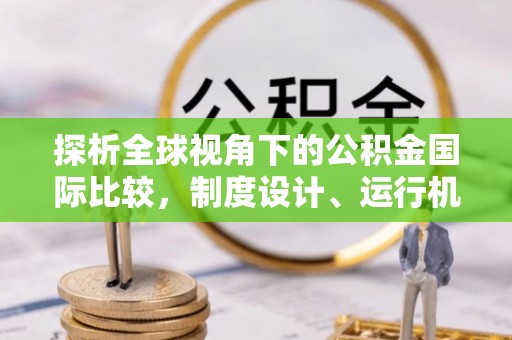 梅县探析全球视角下的公积金国际比较，制度设计、运行机制与未来趋势