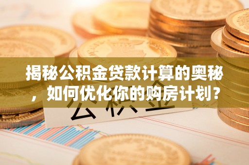 梅县揭秘公积金贷款计算的奥秘，如何优化你的购房计划？