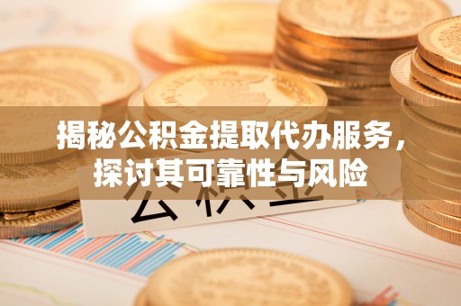梅县揭秘公积金提取代办服务，探讨其可靠性与风险