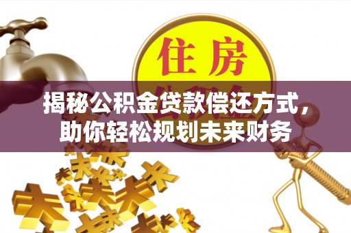 梅县揭秘公积金贷款偿还方式，助你轻松规划未来财务
