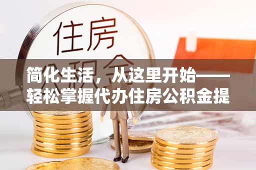 梅县简化生活，从这里开始——轻松掌握代办住房公积金提取全流程
