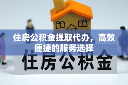 梅县住房公积金提取代办，高效便捷的服务选择