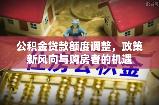 梅县公积金贷款额度调整，政策新风向与购房者的机遇