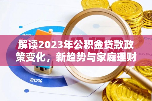 梅县解读2023年公积金贷款政策变化，新趋势与家庭理财规划