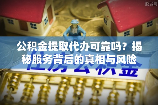 梅县公积金提取代办可靠吗？揭秘服务背后的真相与风险