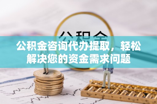 梅县公积金咨询代办提取，轻松解决您的资金需求问题