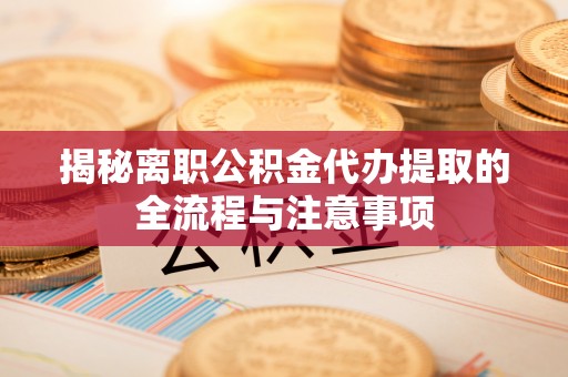 梅县揭秘离职公积金代办提取的全流程与注意事项