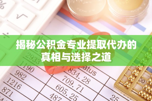 梅县揭秘公积金专业提取代办的真相与选择之道