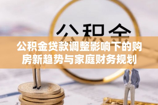 梅县公积金贷款调整影响下的购房新趋势与家庭财务规划