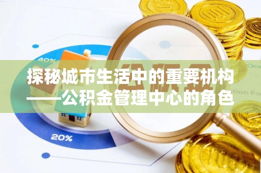 梅县探秘城市生活中的重要机构——公积金管理中心的角色与意义