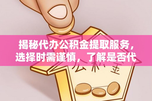 梅县揭秘代办公积金提取服务，选择时需谨慎，了解是否代办公积金提取可靠吗？