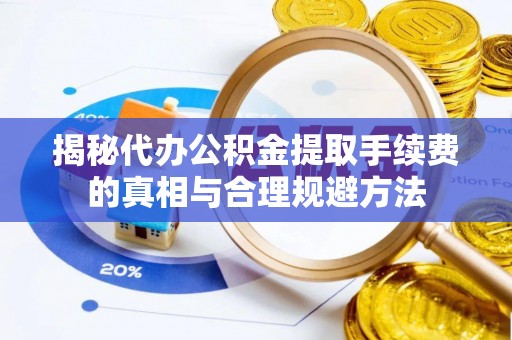 梅县揭秘代办公积金提取手续费的真相与合理规避方法