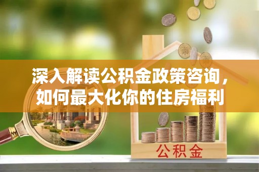 梅县深入解读公积金政策咨询，如何最大化你的住房福利
