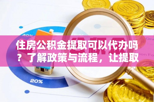 梅县住房公积金提取可以代办吗？了解政策与流程，让提取更便捷