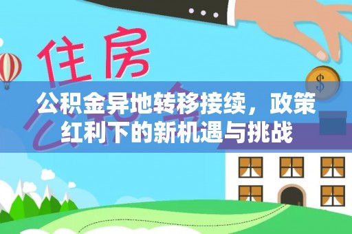 梅县公积金异地转移接续，政策红利下的新机遇与挑战