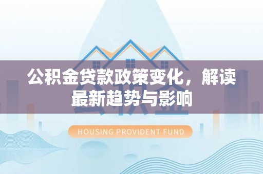 梅县公积金贷款政策变化，解读最新趋势与影响