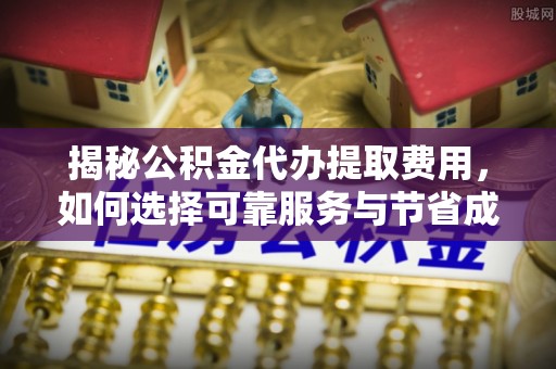 梅县揭秘公积金代办提取费用，如何选择可靠服务与节省成本
