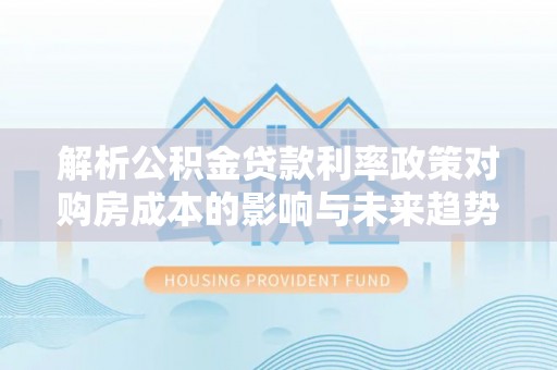 梅县解析公积金贷款利率政策对购房成本的影响与未来趋势