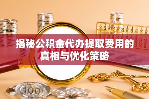 梅县揭秘公积金代办提取费用的真相与优化策略
