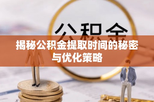 梅县揭秘公积金提取时间的秘密与优化策略