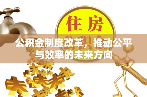 梅县公积金制度改革，推动公平与效率的未来方向