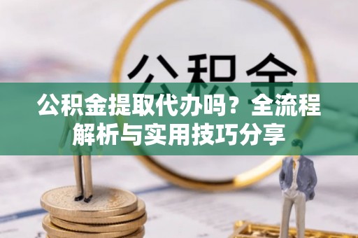 梅县公积金提取代办吗？全流程解析与实用技巧分享