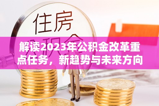 梅县解读2023年公积金改革重点任务，新趋势与未来方向
