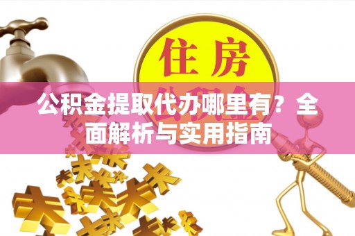 梅县公积金提取代办哪里有？全面解析与实用指南