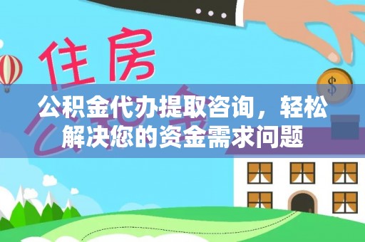 梅县公积金代办提取咨询，轻松解决您的资金需求问题