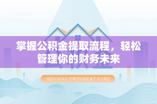 梅县掌握公积金提取流程，轻松管理你的财务未来