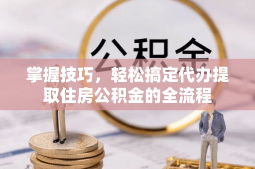 梅县掌握技巧，轻松搞定代办提取住房公积金的全流程