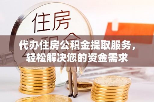 梅县代办住房公积金提取服务，轻松解决您的资金需求