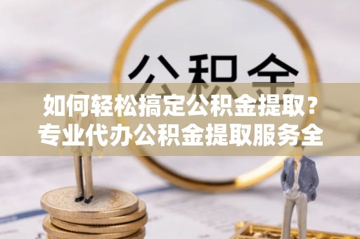 梅县如何轻松搞定公积金提取？专业代办公积金提取服务全解析