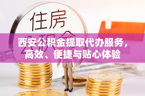 梅县西安公积金提取代办服务，高效、便捷与贴心体验