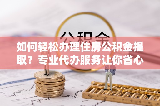 梅县如何轻松办理住房公积金提取？专业代办服务让你省心无忧