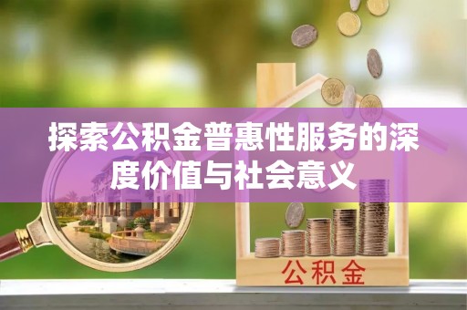 梅县探索公积金普惠性服务的深度价值与社会意义
