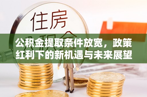 梅县公积金提取条件放宽，政策红利下的新机遇与未来展望