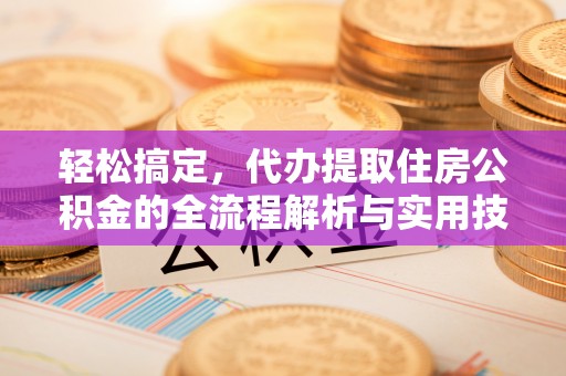 梅县轻松搞定，代办提取住房公积金的全流程解析与实用技巧