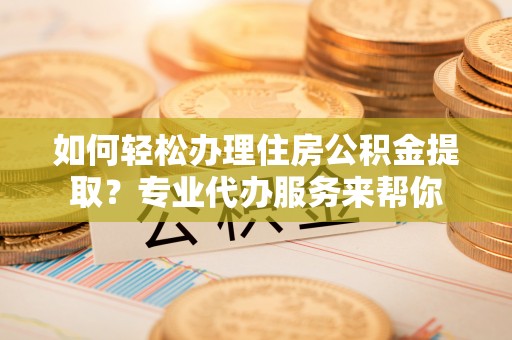 梅县如何轻松办理住房公积金提取？专业代办服务来帮你