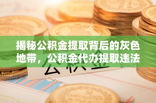 梅县揭秘公积金提取背后的灰色地带，公积金代办提取违法不？