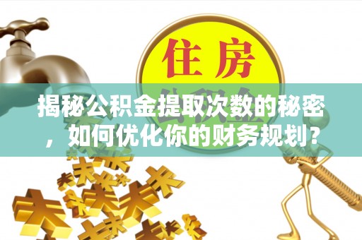 梅县揭秘公积金提取次数的秘密，如何优化你的财务规划？
