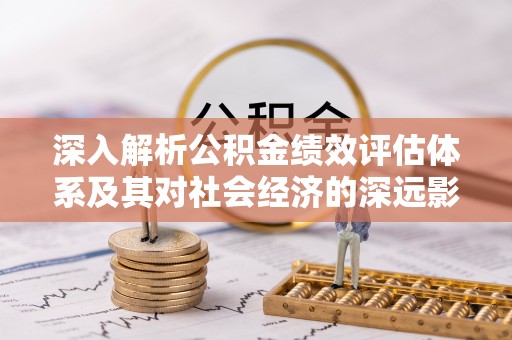 梅县深入解析公积金绩效评估体系及其对社会经济的深远影响