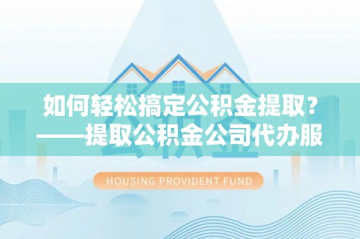 梅县如何轻松搞定公积金提取？——提取公积金公司代办服务全解析