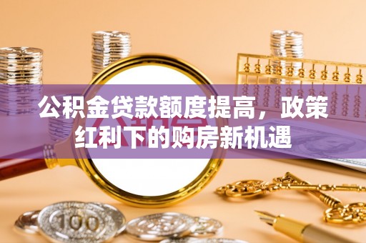 梅县公积金贷款额度提高，政策红利下的购房新机遇