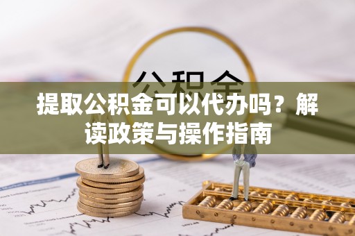 梅县提取公积金可以代办吗？解读政策与操作指南
