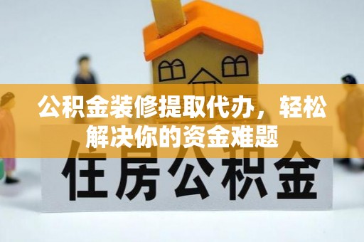 梅县公积金装修提取代办，轻松解决你的资金难题